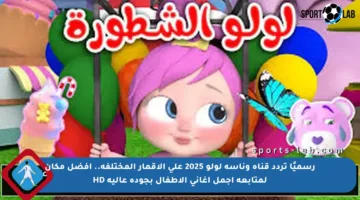 رسميًا تردد قناة وناسة لولو 2025 على الأقمار المختلفة.. أفضل مكان لمتابعة أجمل أغاني الأطفال بجودة عالية HD